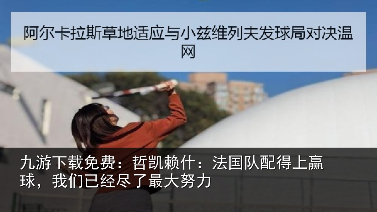 九游下载免费：哲凯赖什：法国队配得上赢球，我们已经尽了最大努力