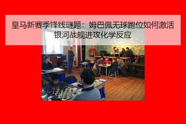 皇马新赛季锋线谜题：姆巴佩无球跑位如何激活银河战舰进攻化学反应