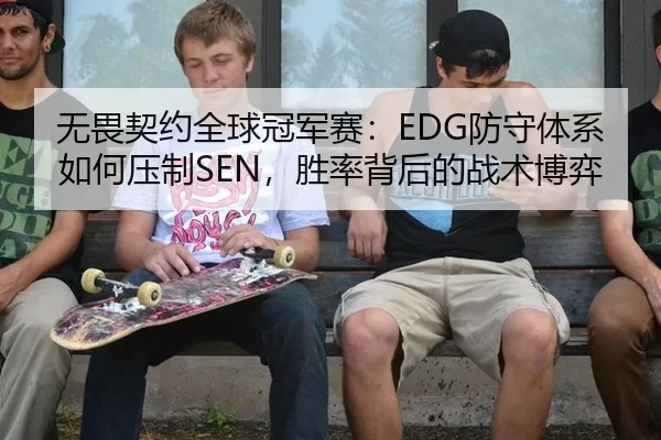 无畏契约全球冠军赛：EDG防守体系如何压制SEN，胜率背后的战术博弈