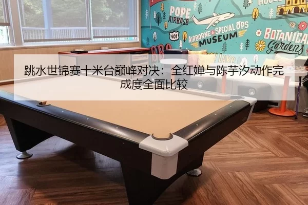 跳水世锦赛十米台巅峰对决：全红婵与陈芋汐动作完成度全面比较