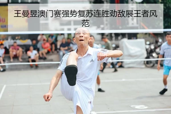 王曼昱澳门赛强势复苏连胜劲敌展王者风范