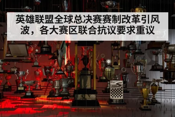 英雄联盟全球总决赛赛制改革引风波,各大赛区联合抗议要求重议