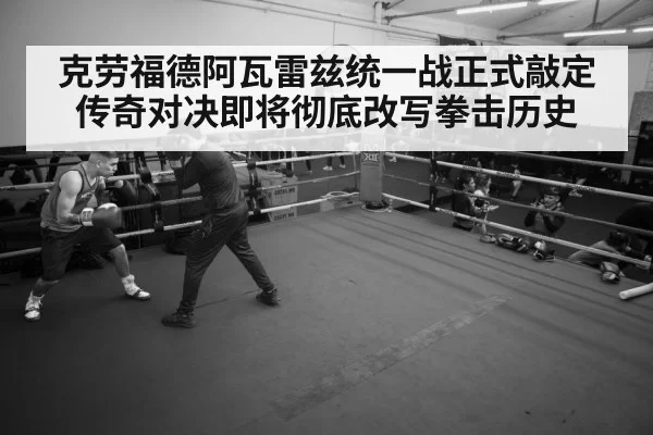 克劳福德阿瓦雷兹统一战正式敲定 传奇对决即将彻底改写拳击历史