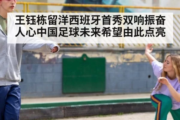 王钰栋留洋西班牙首秀双响振奋人心中国足球未来希望由此点亮