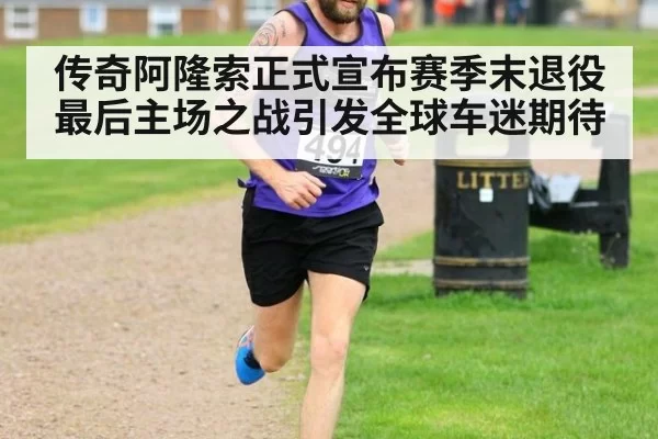传奇阿隆索正式宣布赛季末退役 最后主场之战引发全球车迷期待