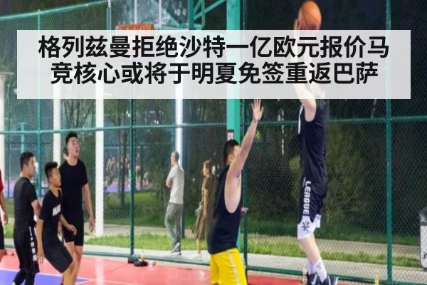 格列兹曼拒绝沙特一亿欧元报价马竞核心或将于明夏免签重返巴萨