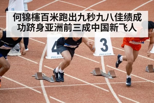 何锦櫶百米跑出九秒九八佳绩成功跻身亚洲前三成中国新飞人